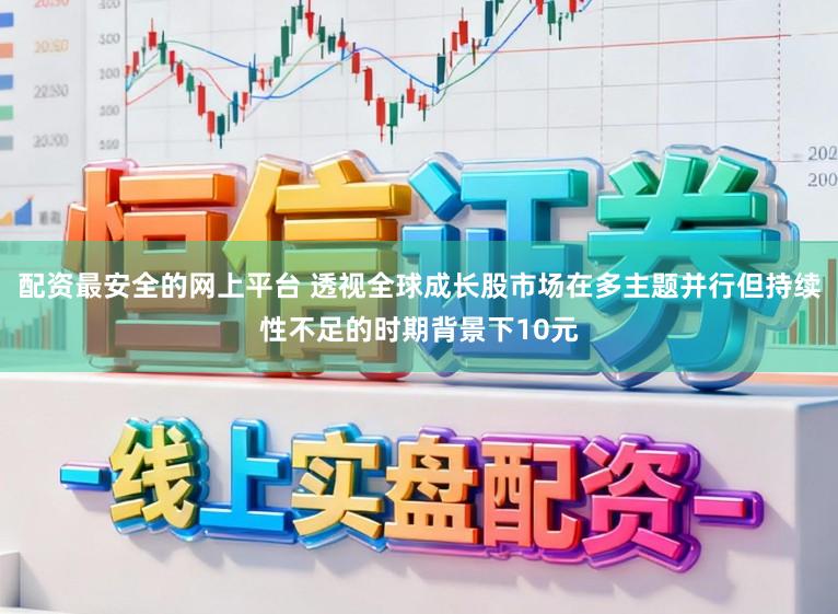 配资最安全的网上平台 透视全球成长股市场在多主题并行但持续性不足的时期背景下10元