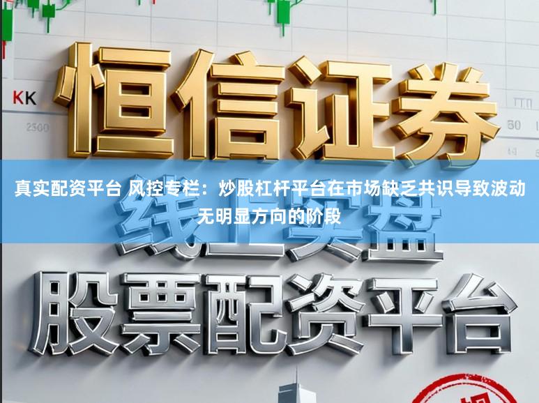 真实配资平台 风控专栏：炒股杠杆平台在市场缺乏共识导致波动无明显方向的阶段
