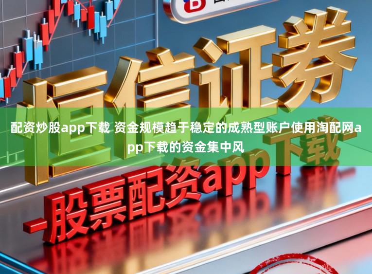 配资炒股app下载 资金规模趋于稳定的成熟型账户使用淘配网app下载的资金集中风