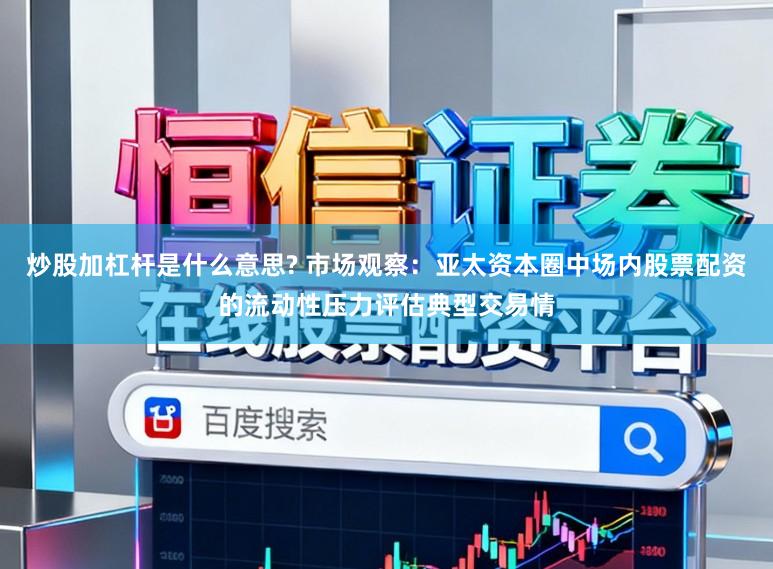 炒股加杠杆是什么意思? 市场观察：亚太资本圈中场内股票配资的流动性压力评估典型交易情