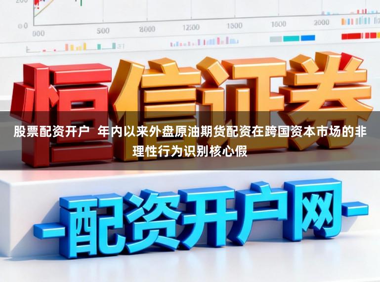 股票配资开户  年内以来外盘原油期货配资在跨国资本市场的非理性行为识别核心假