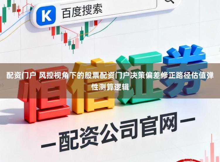 配资门户 风控视角下的股票配资门户决策偏差修正路径估值弹性测算逻辑