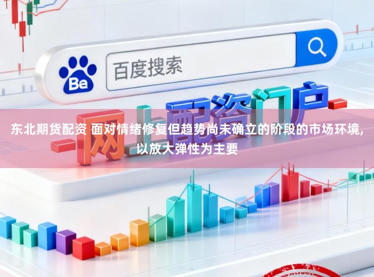 东北期货配资 面对情绪修复但趋势尚未确立的阶段的市场环境,以放大弹性为主要