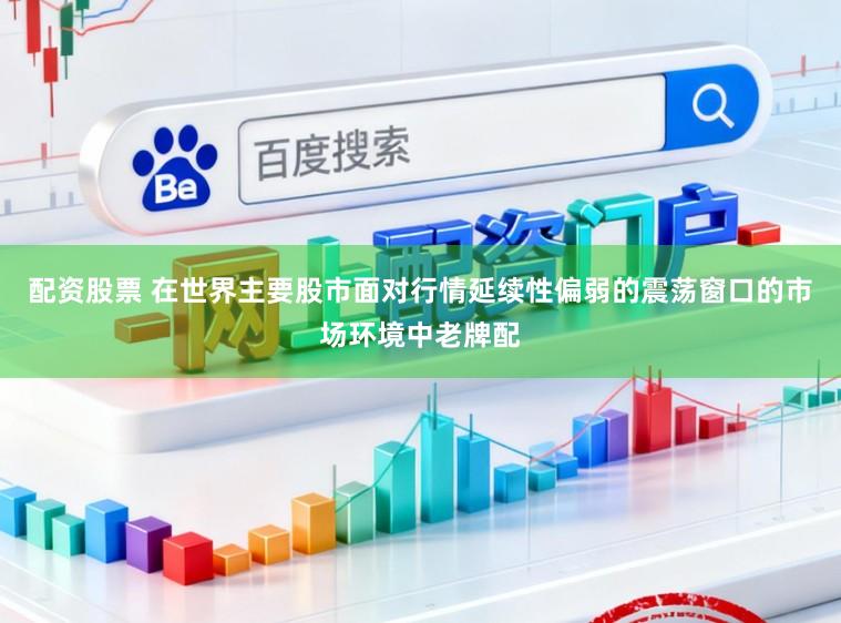 配资股票 在世界主要股市面对行情延续性偏弱的震荡窗口的市场环境中老牌配