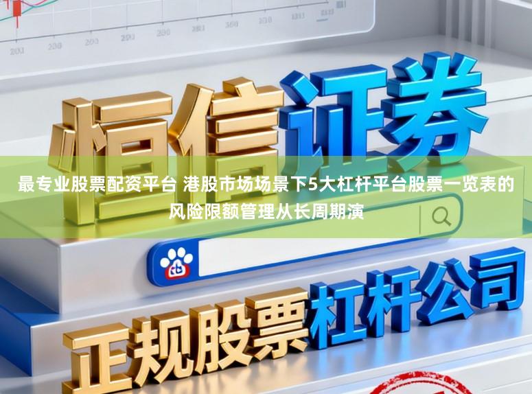 最专业股票配资平台 港股市场场景下5大杠杆平台股票一览表的风险限额管理从长周期演