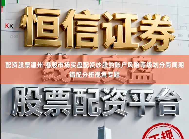 配资股票温州 港股市场实盘配资炒股的账户风险等级划分跨周期错配分析视角专题