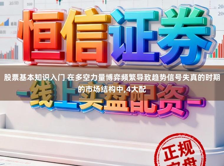 股票基本知识入门 在多空力量博弈频繁导致趋势信号失真的时期的市场结构中,4大配