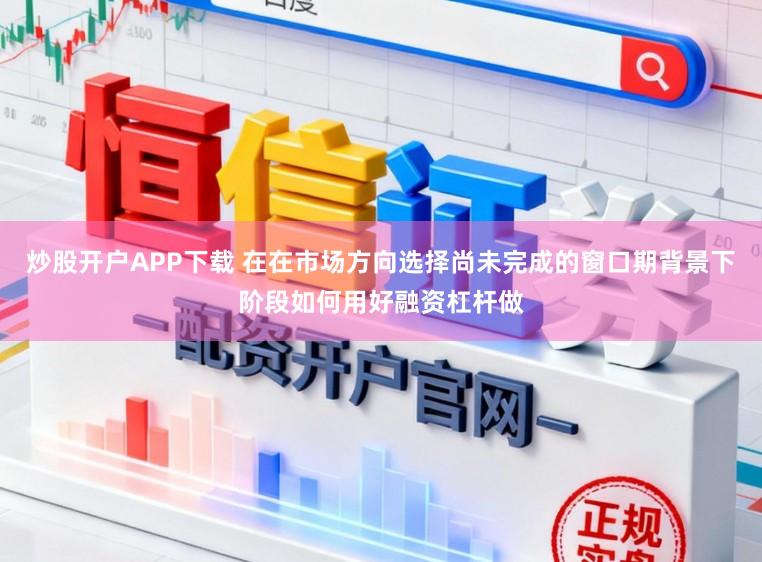炒股开户APP下载 在在市场方向选择尚未完成的窗口期背景下阶段如何用好融资杠杆做