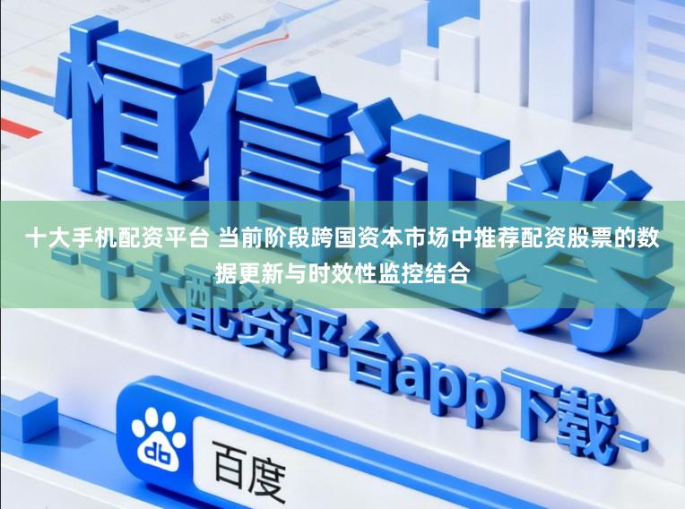 十大手机配资平台 当前阶段跨国资本市场中推荐配资股票的数据更新与时效性监控结合