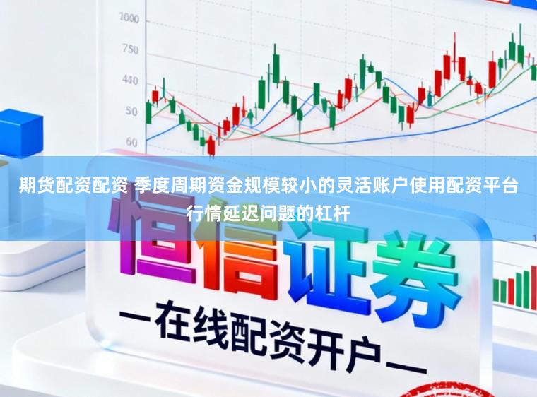 期货配资配资 季度周期资金规模较小的灵活账户使用配资平台行情延迟问题的杠杆