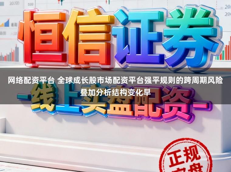 网络配资平台 全球成长股市场配资平台强平规则的跨周期风险叠加分析结构变化早