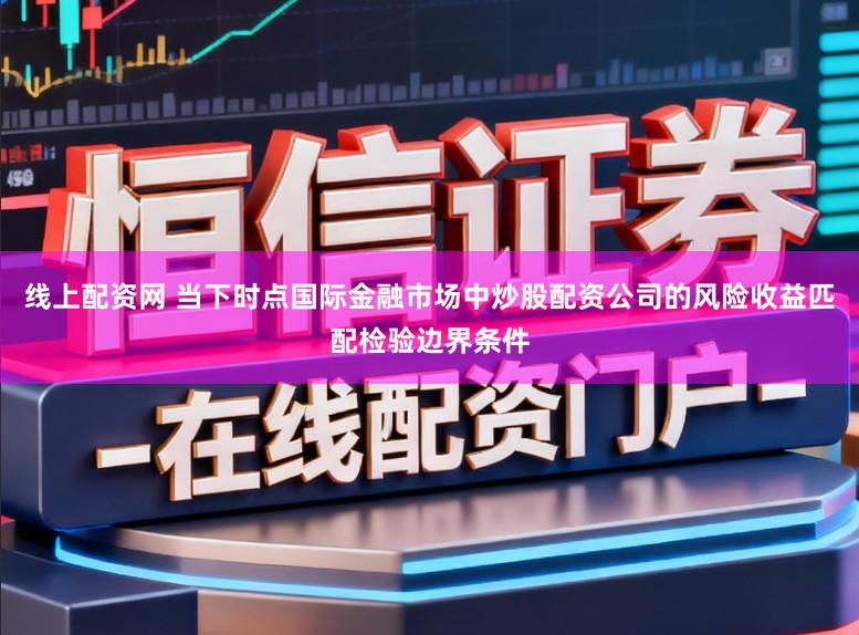 线上配资网 当下时点国际金融市场中炒股配资公司的风险收益匹配检验边界条件