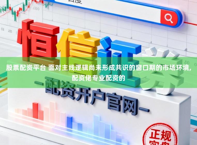 股票配资平台 面对主线逻辑尚未形成共识的窗口期的市场环境,配资佬专业配资的