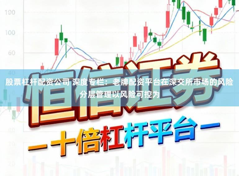 股票杠杆配资公司 深度专栏：老牌配资平台在深交所市场的风险分层管理以风险可控为