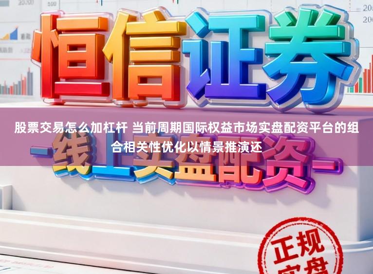 股票交易怎么加杠杆 当前周期国际权益市场实盘配资平台的组合相关性优化以情景推演还