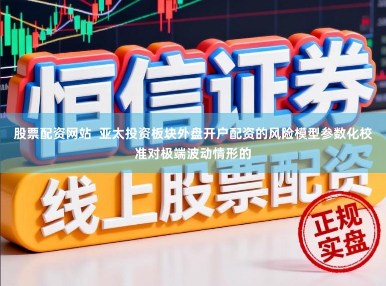 股票配资网站  亚太投资板块外盘开户配资的风险模型参数化校准对极端波动情形的