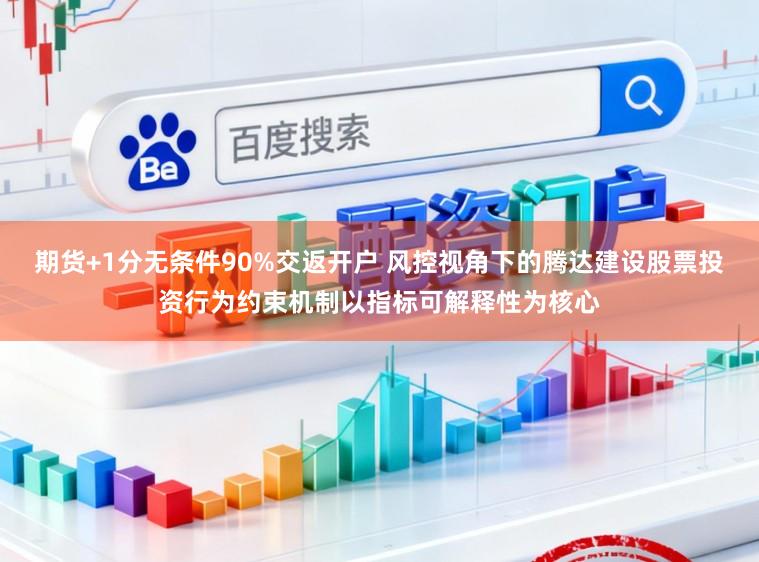 期货+1分无条件90%交返开户 风控视角下的腾达建设股票投资行为约束机制以指标可解释性为核心