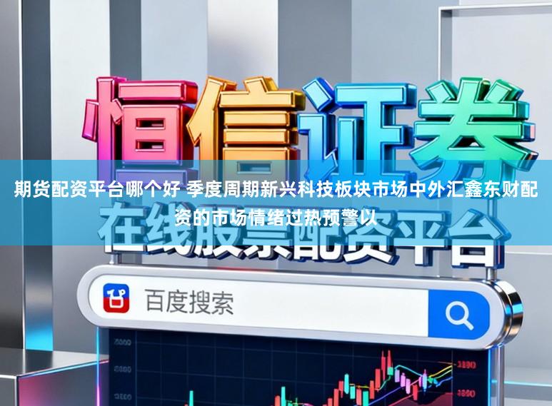 期货配资平台哪个好 季度周期新兴科技板块市场中外汇鑫东财配资的市场情绪过热预警以