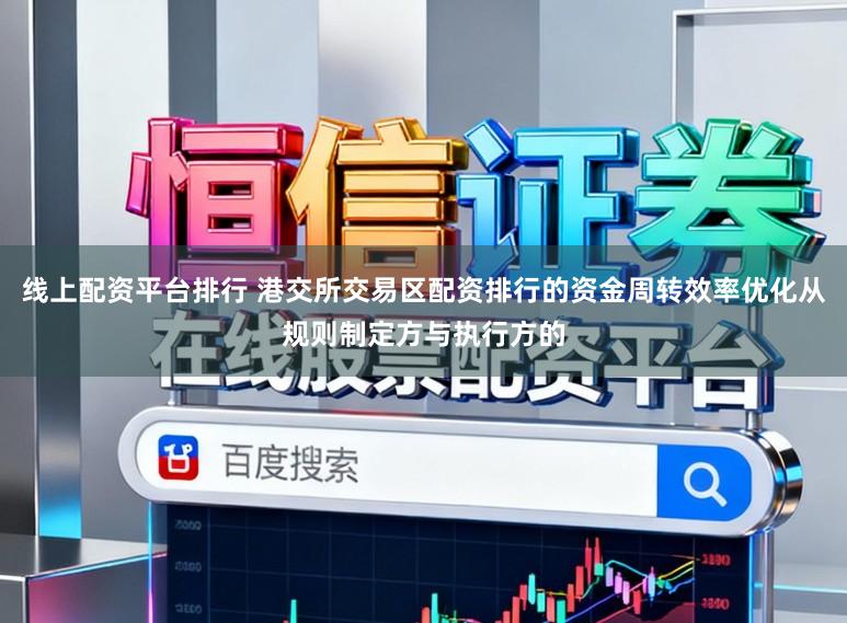 线上配资平台排行 港交所交易区配资排行的资金周转效率优化从规则制定方与执行方的