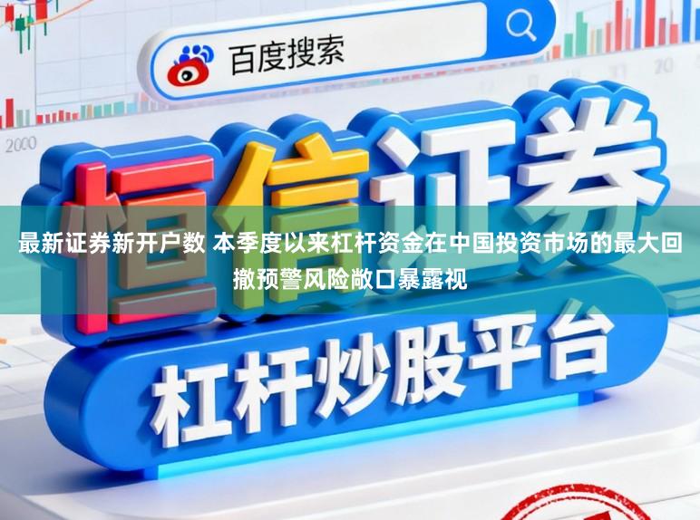 最新证券新开户数 本季度以来杠杆资金在中国投资市场的最大回撤预警风险敞口暴露视