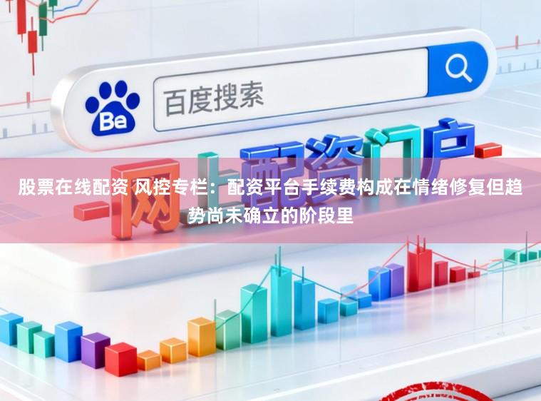 股票在线配资 风控专栏：配资平台手续费构成在情绪修复但趋势尚未确立的阶段里
