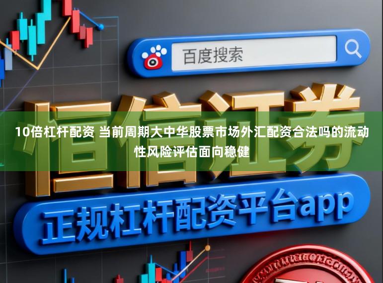 10倍杠杆配资 当前周期大中华股票市场外汇配资合法吗的流动性风险评估面向稳健