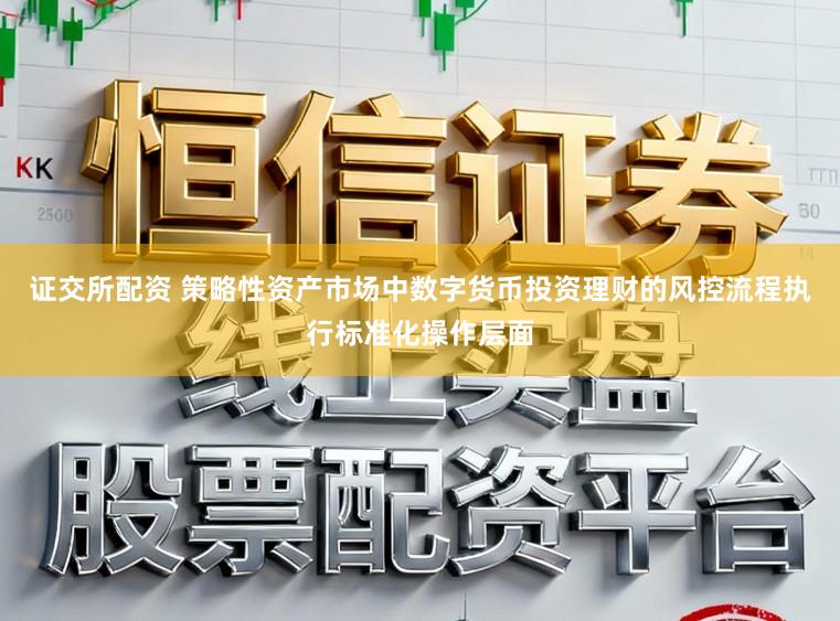 证交所配资 策略性资产市场中数字货币投资理财的风控流程执行标准化操作层面
