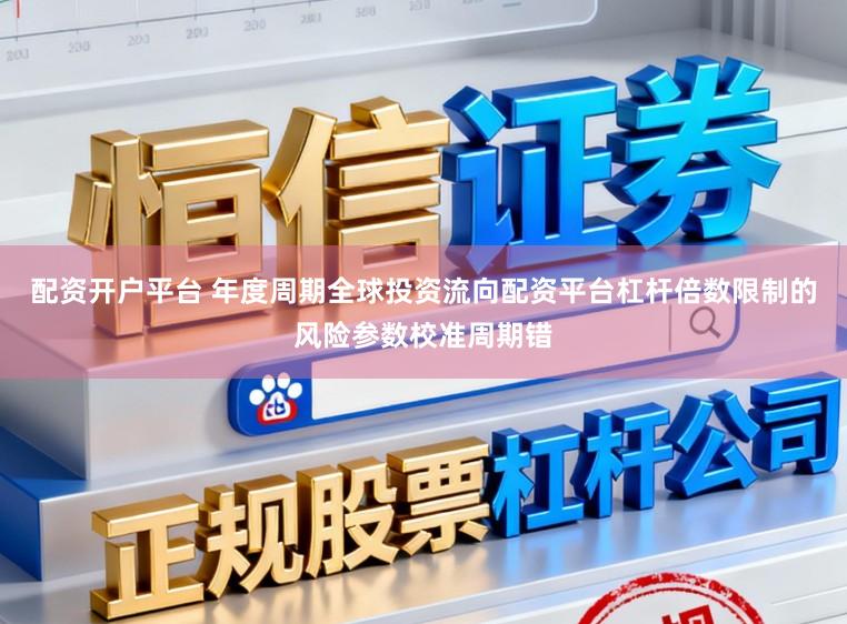 配资开户平台 年度周期全球投资流向配资平台杠杆倍数限制的风险参数校准周期错