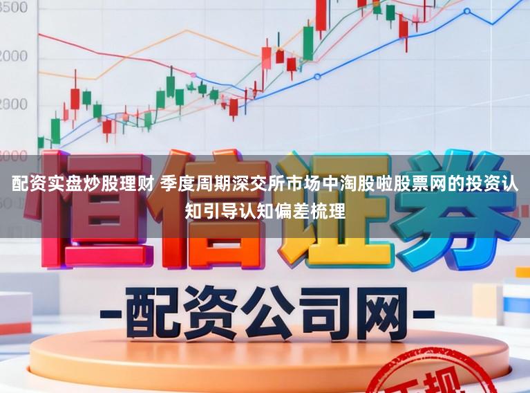配资实盘炒股理财 季度周期深交所市场中淘股啦股票网的投资认知引导认知偏差梳理