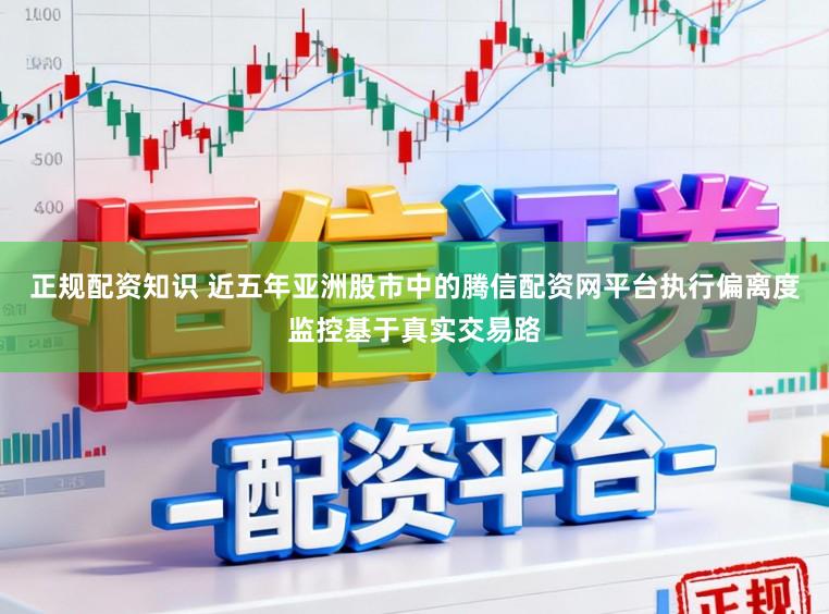 正规配资知识 近五年亚洲股市中的腾信配资网平台执行偏离度监控基于真实交易路