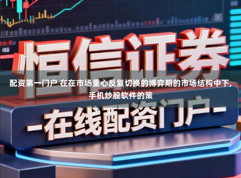 配资第一门户 在在市场重心反复切换的博弈期的市场结构中下,手机炒股软件的策