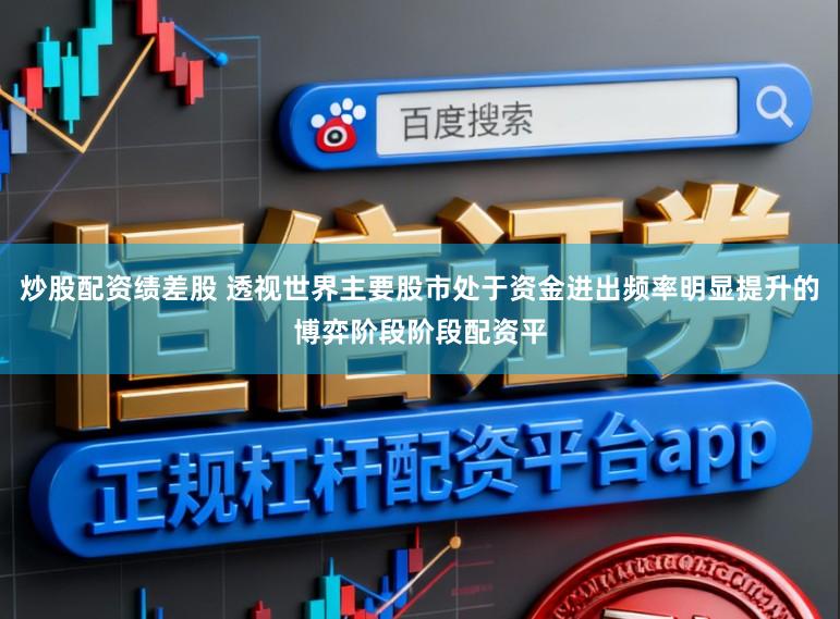 炒股配资绩差股 透视世界主要股市处于资金进出频率明显提升的博弈阶段阶段配资平