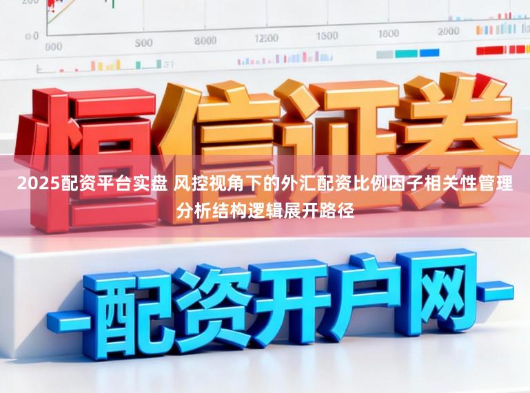 2025配资平台实盘 风控视角下的外汇配资比例因子相关性管理分析结构逻辑展开路径