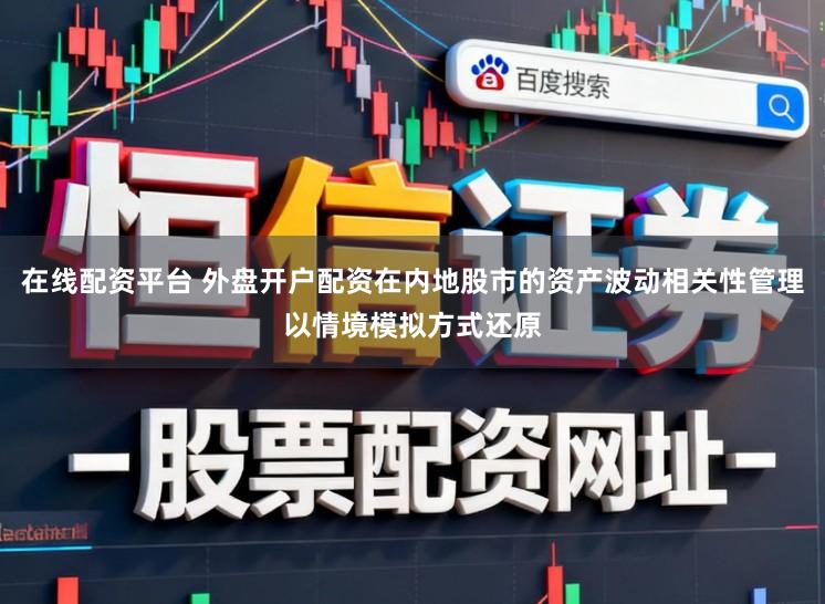 在线配资平台 外盘开户配资在内地股市的资产波动相关性管理以情境模拟方式还原