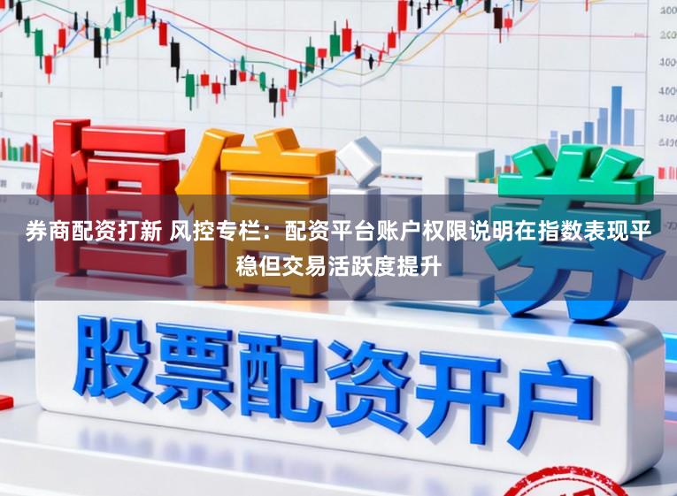 券商配资打新 风控专栏：配资平台账户权限说明在指数表现平稳但交易活跃度提升