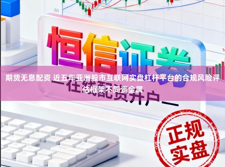 期货无息配资 近五年亚洲股市互联网实盘杠杆平台的合规风险评估框架不同资金属