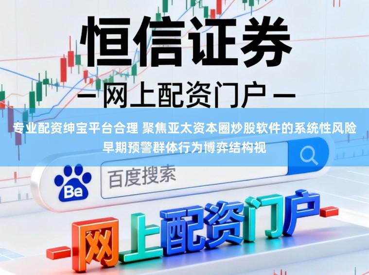 专业配资绅宝平台合理 聚焦亚太资本圈炒股软件的系统性风险早期预警群体行为博弈结构视