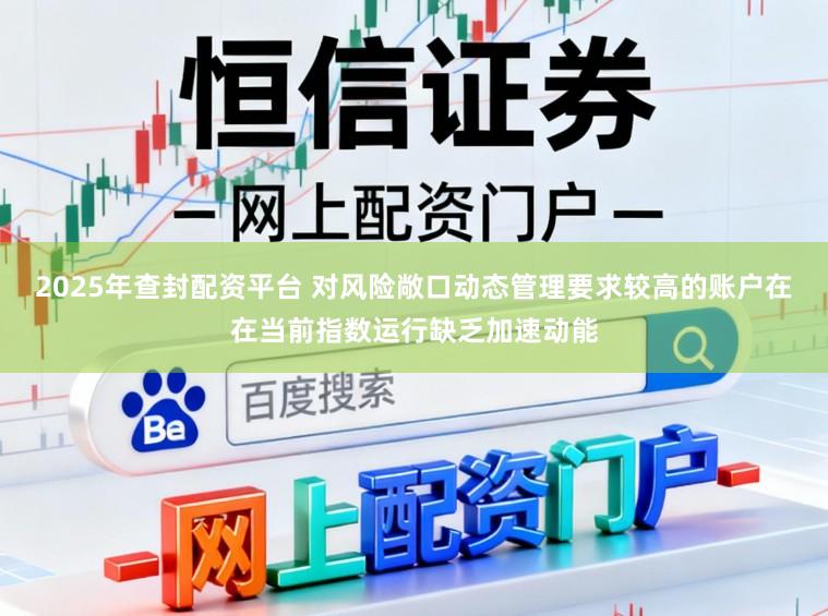 2025年查封配资平台 对风险敞口动态管理要求较高的账户在在当前指数运行缺乏加速动能