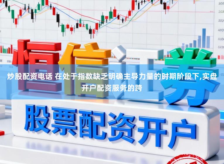 炒股配资电话 在处于指数缺乏明确主导力量的时期阶段下,实盘开户配资服务的跨