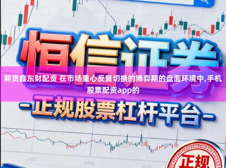 期货鑫东财配资 在市场重心反复切换的博弈期的盘面环境中,手机股票配资app的