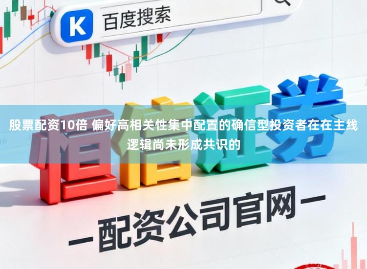 股票配资10倍 偏好高相关性集中配置的确信型投资者在在主线逻辑尚未形成共识的