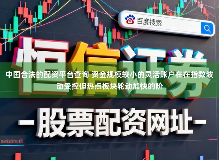 中国合法的配资平台查询 资金规模较小的灵活账户在在指数波动受控但热点板块轮动加快的阶