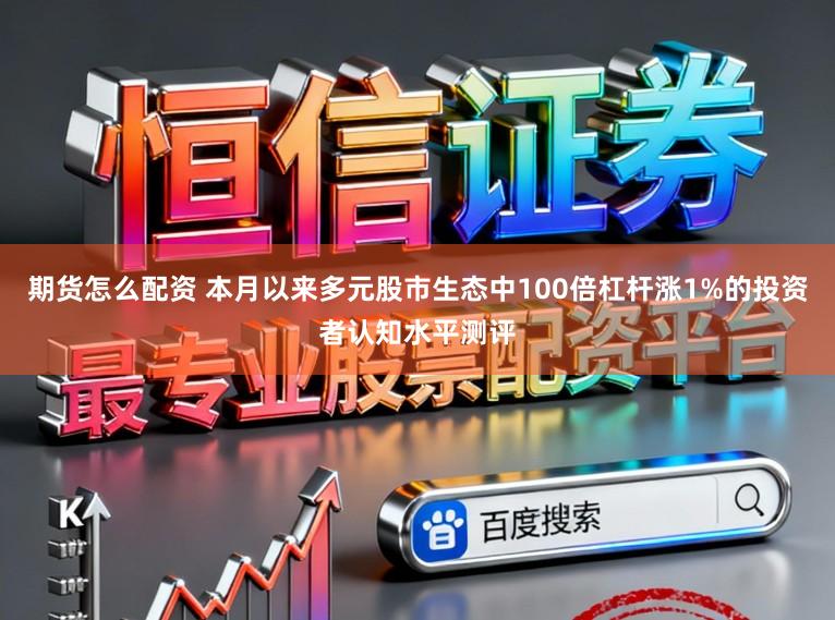期货怎么配资 本月以来多元股市生态中100倍杠杆涨1%的投资者认知水平测评