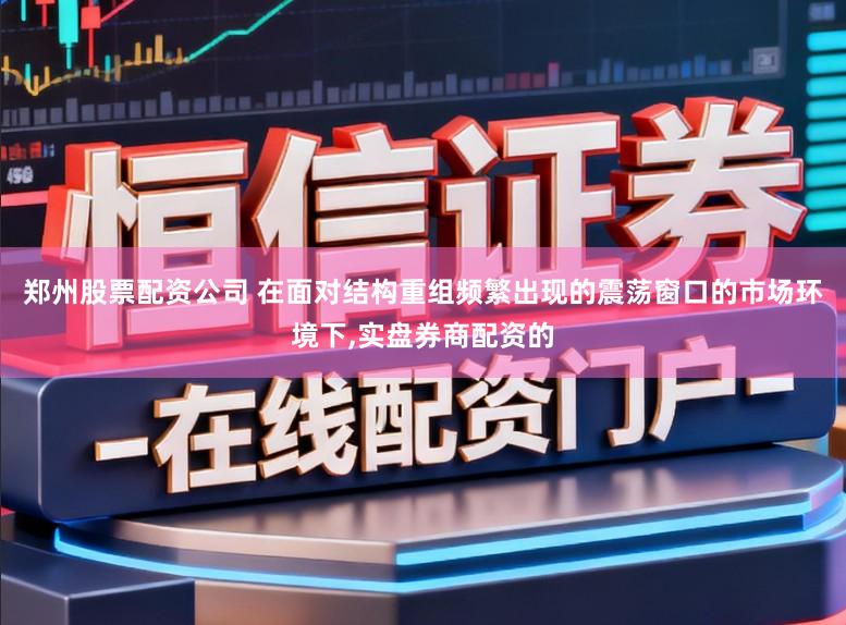 郑州股票配资公司 在面对结构重组频繁出现的震荡窗口的市场环境下,实盘券商配资的