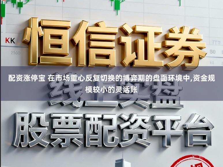 配资涨停宝 在市场重心反复切换的博弈期的盘面环境中,资金规模较小的灵活账