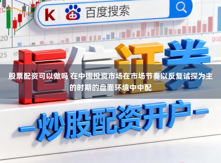 股票配资可以做吗 在中国投资市场在市场节奏以反复试探为主的时期的盘面环境中中配
