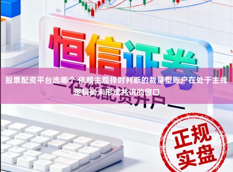 股票配资平台选哪个 依赖主观择时判断的裁量型账户在处于主线逻辑尚未形成共识的窗口