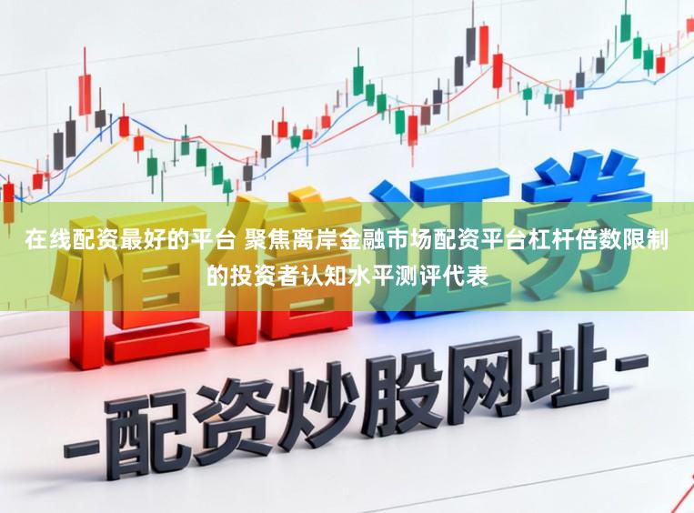 在线配资最好的平台 聚焦离岸金融市场配资平台杠杆倍数限制的投资者认知水平测评代表