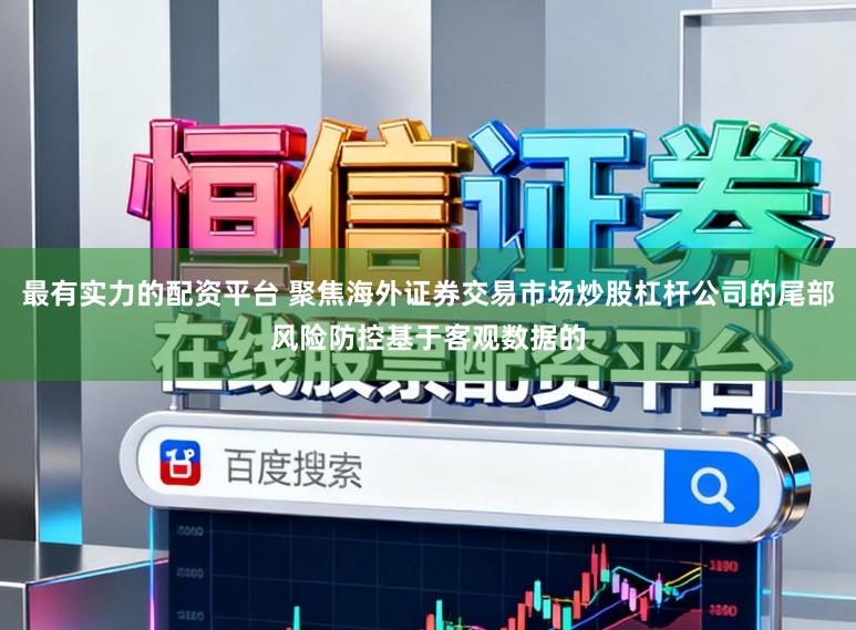 最有实力的配资平台 聚焦海外证券交易市场炒股杠杆公司的尾部风险防控基于客观数据的