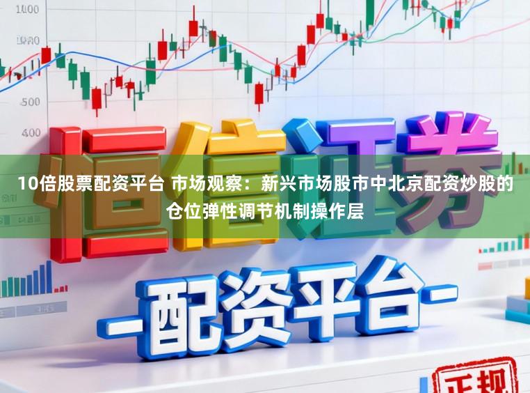 10倍股票配资平台 市场观察：新兴市场股市中北京配资炒股的仓位弹性调节机制操作层